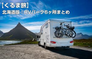 【くるま旅】がいま熱い！「北海道版：RVパーク6ヶ所まとめ」