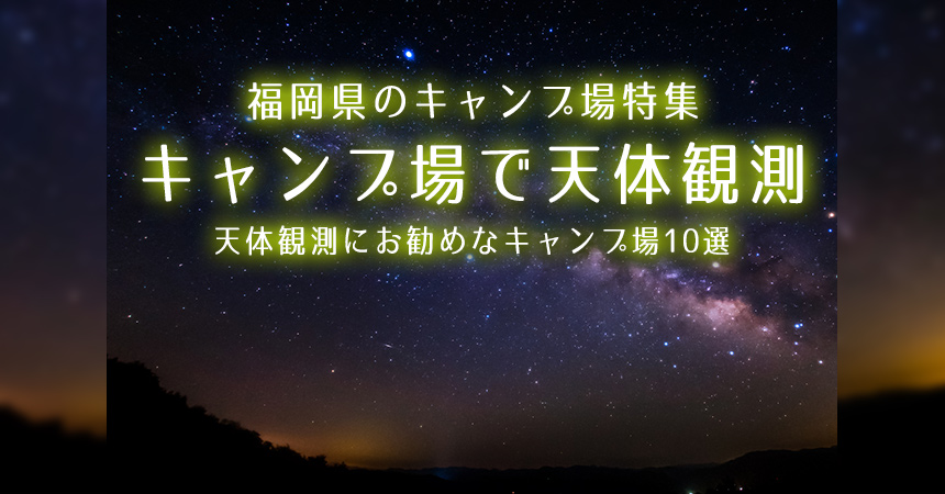 【福岡：天体観測にお勧めなキャンプ場・BBQ場】福岡で星空が綺麗なキャンプ場・BBQ場10選