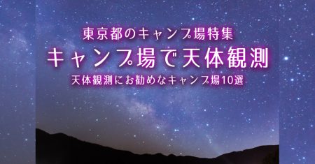 【東京：天体観測にお勧めなキャンプ場・BBQ場】東京で星空が綺麗なキャンプ場・BBQ場10選